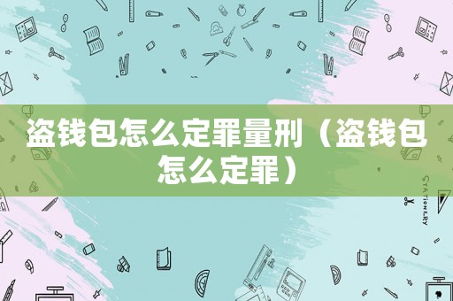 盜錢包怎么定罪量刑（盜錢包怎么定罪）