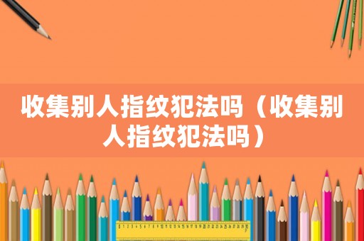 收集別人指紋犯法嗎（收集別人指紋犯法嗎）