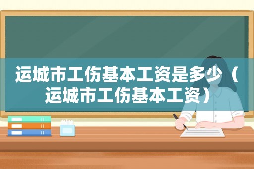 運城市工傷基本工資是多少（運城市工傷基本工資）