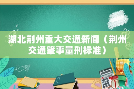 湖北荊州重大交通新聞（荊州交通肇事量刑標準）
