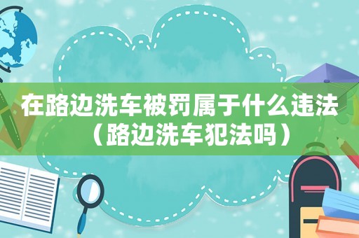 在路邊洗車被罰屬于什么違法（路邊洗車犯法嗎）