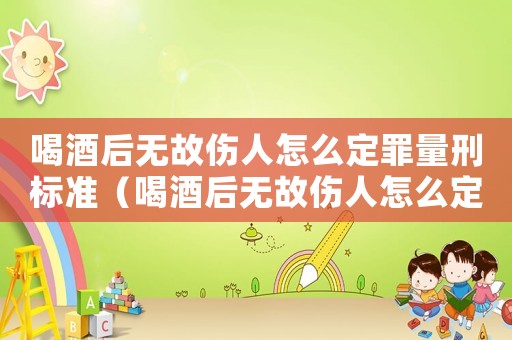 喝酒后無故傷人怎么定罪量刑標準（喝酒后無故傷人怎么定罪）