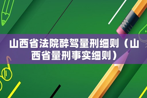 山西省法院醉駕量刑細(xì)則（山西省量刑事實(shí)細(xì)則）