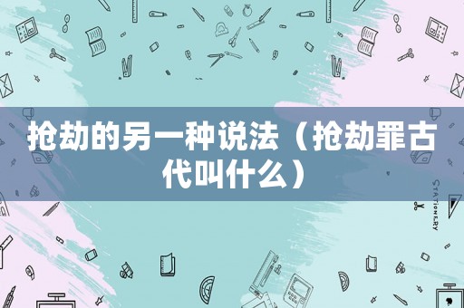 搶劫的另一種說法（搶劫罪古代叫什么）