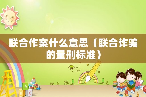 聯(lián)合作案什么意思（聯(lián)合詐騙的量刑標(biāo)準(zhǔn)）