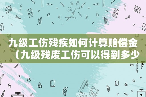 九級工傷殘疾如何計算賠償金（九級殘廢工傷可以得到多少賠償費）