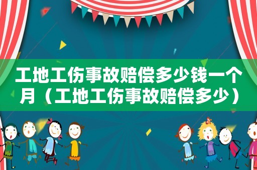 工地工傷事故賠償多少錢一個月（工地工傷事故賠償多少）