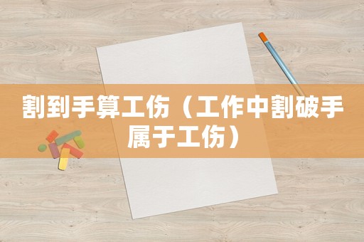 割到手算工傷（工作中割破手屬于工傷）