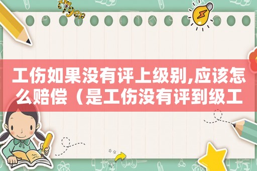 工傷如果沒有評上級別,應該怎么賠償（是工傷沒有評到級工資怎樣算）