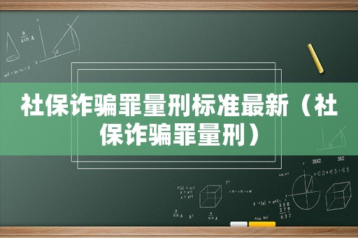 社保詐騙罪量刑標準最新（社保詐騙罪量刑）