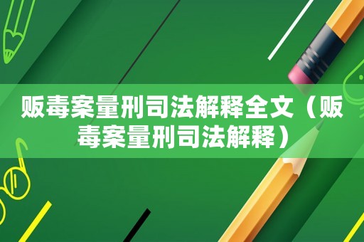 販毒案量刑司法解釋全文（販毒案量刑司法解釋）