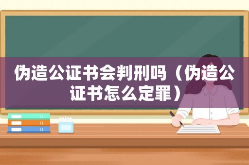 偽造公證書會判刑嗎（偽造公證書怎么定罪）