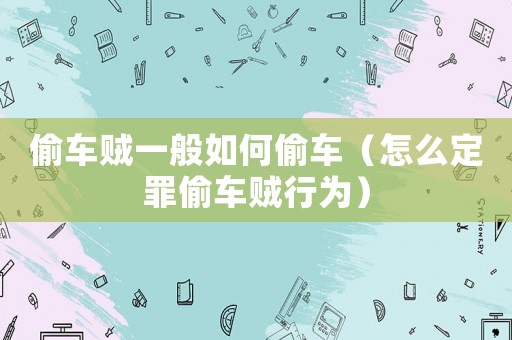 偷車賊一般如何偷車（怎么定罪偷車賊行為）