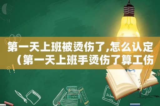 第一天上班被燙傷了,怎么認定（第一天上班手燙傷了算工傷嗎）