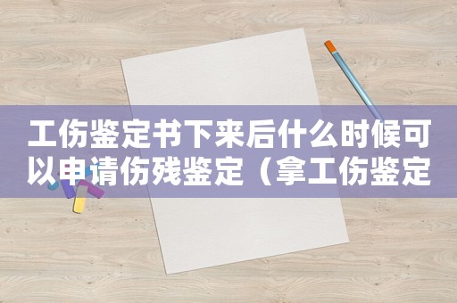 工傷鑒定書下來后什么時候可以申請傷殘鑒定（拿工傷鑒定書在多長時）