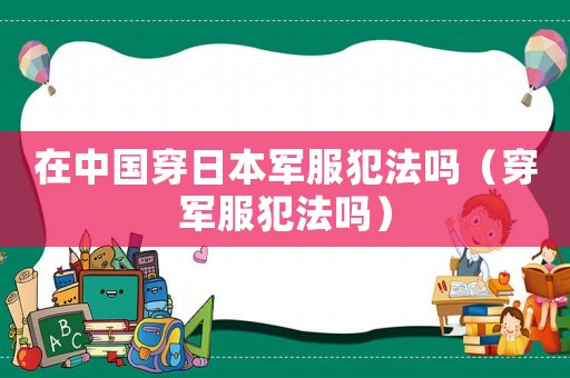 在中國穿日本軍服犯法嗎（穿軍服犯法嗎）