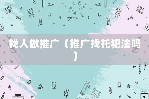 找人做推廣（推廣找托犯法嗎）