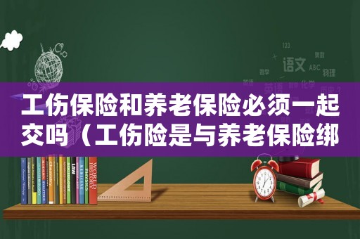 工傷保險和養老保險必須一起交嗎（工傷險是與養老保險綁定繳的嗎）