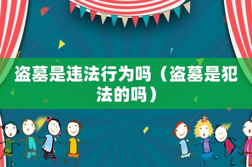 盜墓是違法行為嗎（盜墓是犯法的嗎）