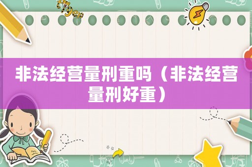 非法經營量刑重嗎（非法經營量刑好重）