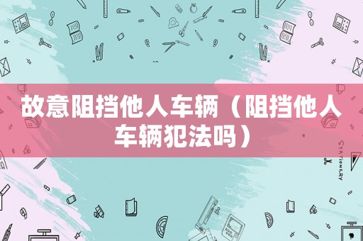 故意阻擋他人車輛（阻擋他人車輛犯法嗎）
