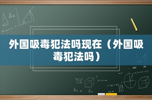 外國吸毒犯法嗎現在（外國吸毒犯法嗎）