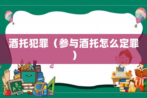 酒托犯罪（參與酒托怎么定罪）