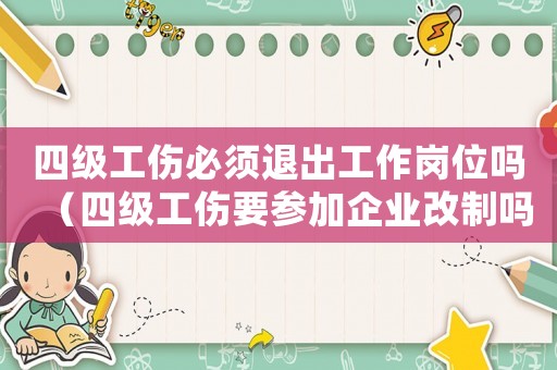 四級工傷必須退出工作崗位嗎（四級工傷要參加企業改制嗎）