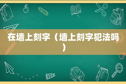在墻上刻字（墻上刻字犯法嗎）