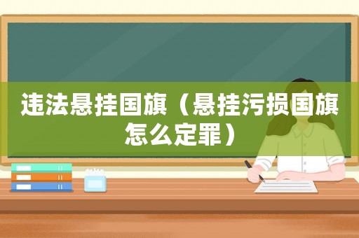 違法懸掛國旗（懸掛污損國旗怎么定罪）
