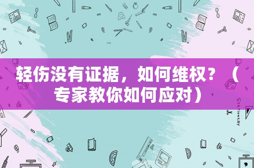 輕傷沒有證據，如何維權？（專家教你如何應對）