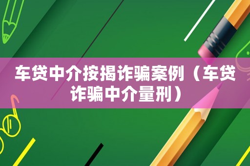 車貸中介按揭詐騙案例（車貸詐騙中介量刑）