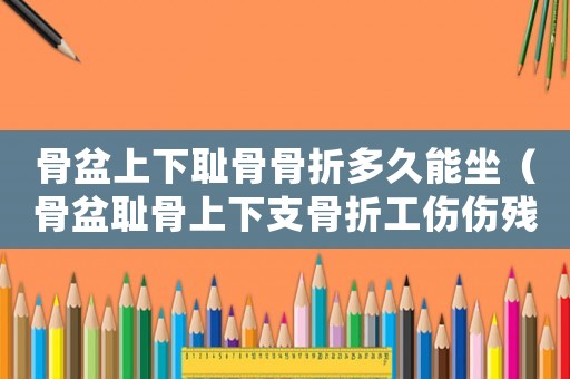 骨盆上下恥骨骨折多久能坐（骨盆恥骨上下支骨折工傷傷殘簽定）