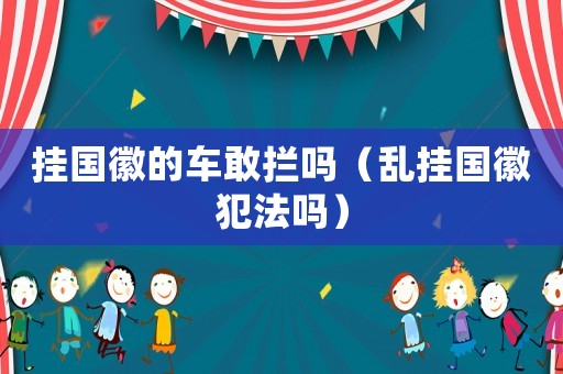掛國徽的車敢攔嗎（亂掛國徽犯法嗎）