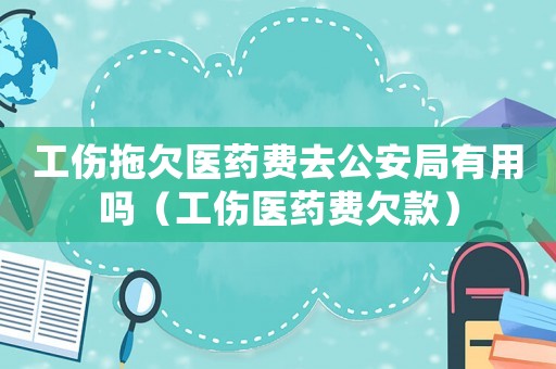 工傷拖欠醫藥費去公安局有用嗎（工傷醫藥費欠款）