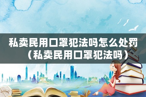 私賣民用口罩犯法嗎怎么處罰（私賣民用口罩犯法嗎）