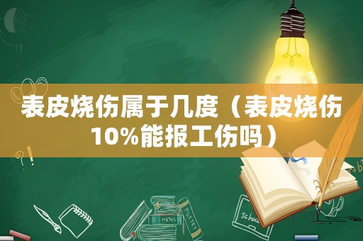 表皮燒傷屬于幾度（表皮燒傷10%能報工傷嗎）