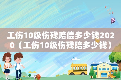 工傷10級傷殘賠償多少錢2020（工傷10級傷殘陪多少錢）