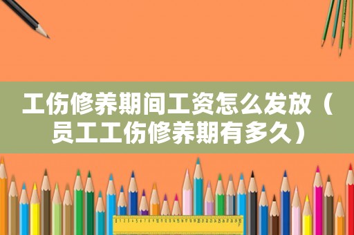 工傷修養(yǎng)期間工資怎么發(fā)放（員工工傷修養(yǎng)期有多久）