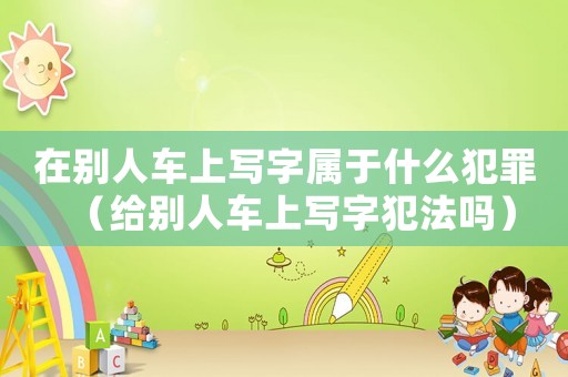 在別人車上寫字屬于什么犯罪（給別人車上寫字犯法嗎）