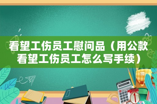 看望工傷員工慰問品（用公款看望工傷員工怎么寫手續(xù)）