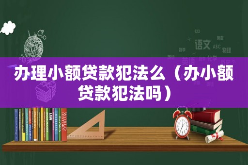 辦理小額貸款犯法么（辦小額貸款犯法嗎）