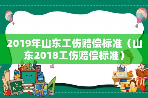 2019年山東工傷賠償標準（山東2018工傷賠償標準）