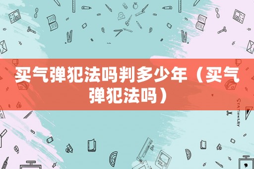 買氣彈犯法嗎判多少年（買氣彈犯法嗎）