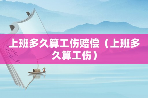 上班多久算工傷賠償（上班多久算工傷）
