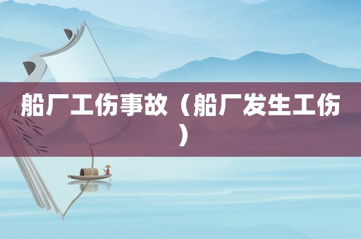 船廠工傷事故（船廠發生工傷）