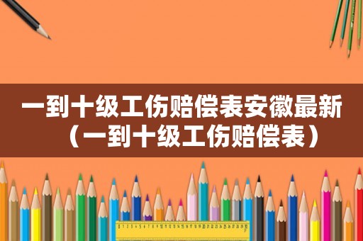 一到十級工傷賠償表安徽最新（一到十級工傷賠償表）