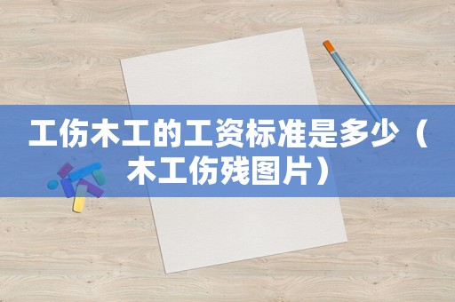 工傷木工的工資標準是多少（木工傷殘圖片）