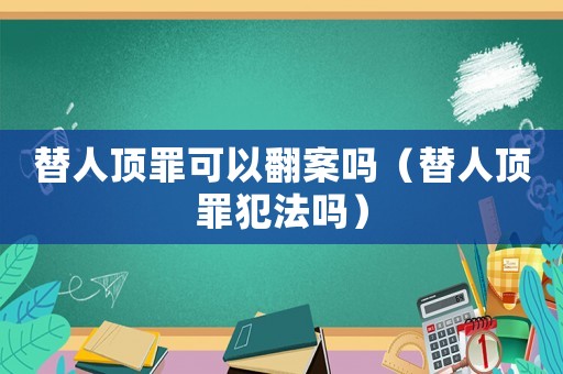 替人頂罪可以翻案嗎（替人頂罪犯法嗎）