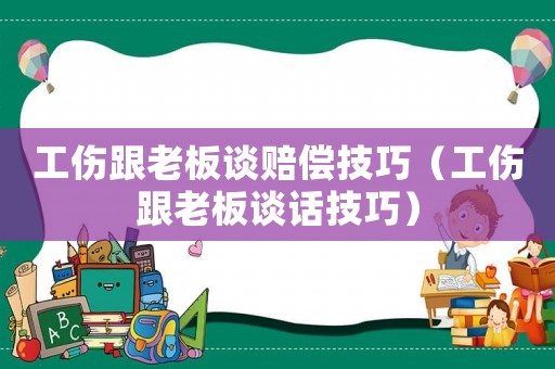 工傷跟老板談賠償技巧（工傷跟老板談話技巧）